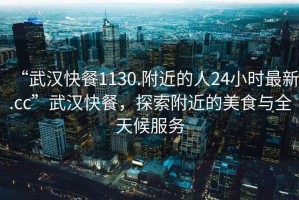 “武漢快餐1130.附近的人24小時(shí)最新.cc”武漢快餐，探索附近的美食與全天候服務(wù)