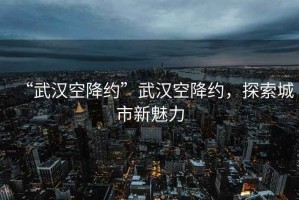 “武漢空降約”武漢空降約，探索城市新魅力