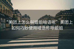 “美團(tuán)上怎么叫姐姐暗語呢”美團(tuán)上如何巧妙使用暗語稱呼姐姐