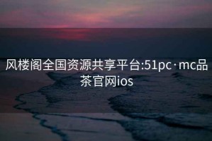 風(fēng)樓閣全國(guó)資源共享平臺(tái):51pc·mc品茶官網(wǎng)ios
