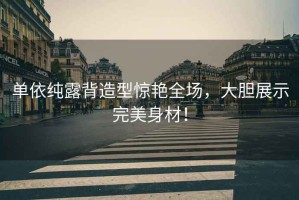 單依純露背造型驚艷全場，大膽展示完美身材！