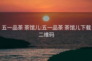 五一品茶 茶館兒:五一品茶 茶館兒下載二維碼