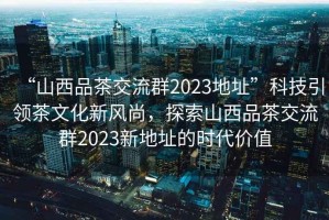 “山西品茶交流群2023地址”科技引領(lǐng)茶文化新風(fēng)尚，探索山西品茶交流群2023新地址的時(shí)代價(jià)值
