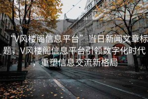 “V風(fēng)樓閣信息平臺”當(dāng)日新聞文章標(biāo)題，V風(fēng)樓閣信息平臺引領(lǐng)數(shù)字化時代，重塑信息交流新格局