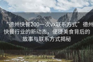 “德州快餐200一次vx聯(lián)系方式”德州快餐行業(yè)的新動態(tài)，便捷美食背后的故事與聯(lián)系方式揭秘