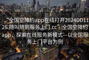 “全國空降約app在線打開2024DD1126.隨叫隨到服務上門.cc”全國空降約app，探索在線服務新模式—以全國服務上門平臺為例