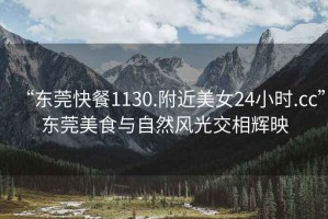 “東莞快餐1130.附近美女24小時.cc”東莞美食與自然風(fēng)光交相輝映