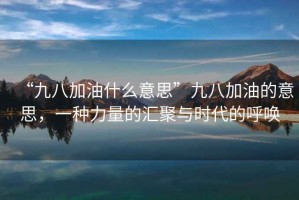“九八加油什么意思”九八加油的意思，一種力量的匯聚與時代的呼喚
