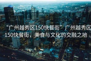 “廣州越秀區(qū)150快餐街”廣州越秀區(qū)150快餐街，美食與文化的交融之地