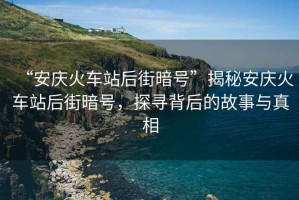“安慶火車站后街暗號(hào)”揭秘安慶火車站后街暗號(hào)，探尋背后的故事與真相