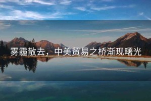 霧霾散去，中美貿(mào)易之橋漸現(xiàn)曙光