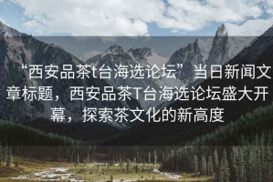 “西安品茶t臺(tái)海選論壇”當(dāng)日新聞文章標(biāo)題，西安品茶T臺(tái)海選論壇盛大開(kāi)幕，探索茶文化的新高度