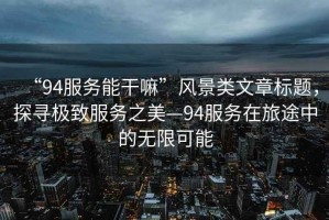 “94服務(wù)能干嘛”風(fēng)景類文章標(biāo)題，探尋極致服務(wù)之美—94服務(wù)在旅途中的無限可能