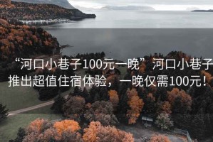 “河口小巷子100元一晚”河口小巷子推出超值住宿體驗(yàn)，一晚僅需100元！