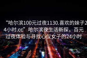 “哈爾濱100元過夜1130.喜歡的妹子24小時(shí).cc”哈爾濱夜生活新探，百元過夜體驗(yàn)與尋找心儀女子的24小時(shí)