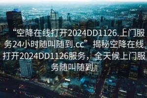“空降在線打開2024DD1126.上門服務(wù)24小時(shí)隨叫隨到.cc”揭秘空降在線打開2024DD1126服務(wù)，全天候上門服務(wù)隨叫隨到』