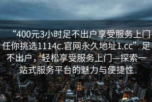 “400元3小時(shí)足不出戶享受服務(wù)上門任你挑選1114c.官網(wǎng)永久地址1.cc”足不出戶，輕松享受服務(wù)上門—探索一站式服務(wù)平臺(tái)的魅力與便捷性