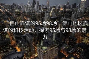 “佛山靠譜的95場98場”佛山地區(qū)靠譜的科技活動，探索95場與98場的魅力