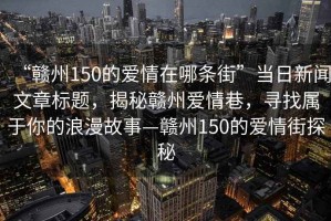“贛州150的愛(ài)情在哪條街”當(dāng)日新聞文章標(biāo)題，揭秘贛州愛(ài)情巷，尋找屬于你的浪漫故事—贛州150的愛(ài)情街探秘