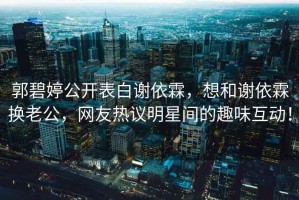 郭碧婷公開表白謝依霖，想和謝依霖?fù)Q老公，網(wǎng)友熱議明星間的趣味互動(dòng)！