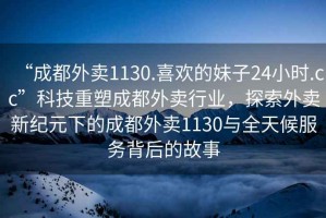 “成都外賣1130.喜歡的妹子24小時.cc”科技重塑成都外賣行業(yè)，探索外賣新紀(jì)元下的成都外賣1130與全天候服務(wù)背后的故事