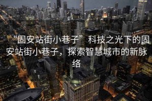 “固安站街小巷子”科技之光下的固安站街小巷子，探索智慧城市的新脈絡(luò)