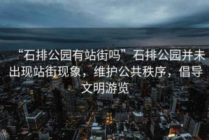 “石排公園有站街嗎”石排公園并未出現(xiàn)站街現(xiàn)象，維護公共秩序，倡導文明游覽