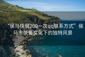 “侯馬快餐200一次qq聯(lián)系方式”侯馬市快餐文化下的獨特風景