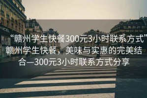 “贛州學(xué)生快餐300元3小時(shí)聯(lián)系方式”贛州學(xué)生快餐，美味與實(shí)惠的完美結(jié)合—300元3小時(shí)聯(lián)系方式分享