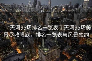 “天河95場(chǎng)排名一覽表”天河95場(chǎng)美景盡收眼底，排名一覽表與風(fēng)景獨(dú)韻