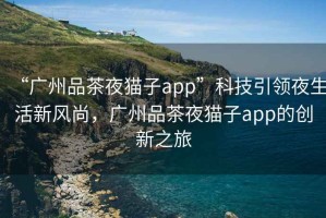 “廣州品茶夜貓子app”科技引領夜生活新風尚，廣州品茶夜貓子app的創(chuàng)新之旅