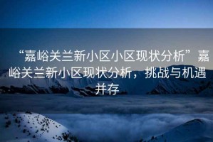 “嘉峪關(guān)蘭新小區(qū)小區(qū)現(xiàn)狀分析”嘉峪關(guān)蘭新小區(qū)現(xiàn)狀分析，挑戰(zhàn)與機遇并存