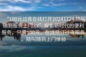 “100元過夜在線打開20241124.隨叫隨到服務(wù)上門.cc”探索新時代的便利服務(wù)，只需100元，在線預(yù)訂過夜服務(wù)，隨叫隨到上門體驗
