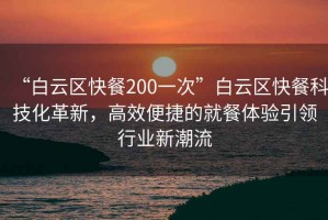 “白云區(qū)快餐200一次”白云區(qū)快餐科技化革新，高效便捷的就餐體驗(yàn)引領(lǐng)行業(yè)新潮流