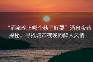 “酒泉晚上哪個(gè)巷子好?！本迫瓜锾矫兀瑢ふ页鞘幸雇淼淖砣孙L(fēng)情