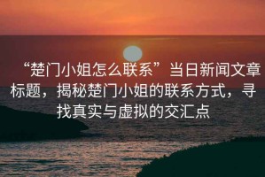 “楚門小姐怎么聯(lián)系”當日新聞文章標題，揭秘楚門小姐的聯(lián)系方式，尋找真實與虛擬的交匯點