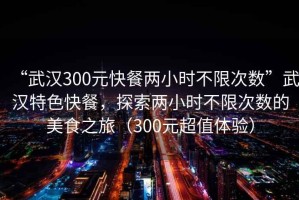 “武漢300元快餐兩小時(shí)不限次數(shù)”武漢特色快餐，探索兩小時(shí)不限次數(shù)的美食之旅（300元超值體驗(yàn)）