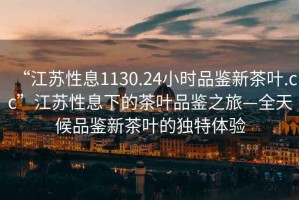 “江蘇性息1130.24小時(shí)品鑒新茶葉.cc”江蘇性息下的茶葉品鑒之旅—全天候品鑒新茶葉的獨(dú)特體驗(yàn)