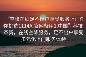 “空降在線(xiàn)足不出戶(hù)享受服務(wù)上門(mén)任你挑選1114A.官網(wǎng)備用1.中國(guó)”科技革新，在線(xiàn)空降服務(wù)，足不出戶(hù)享受多元化上門(mén)服務(wù)體驗(yàn)