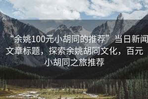 “余姚100元小胡同的推薦”當(dāng)日新聞文章標(biāo)題，探索余姚胡同文化，百元小胡同之旅推薦