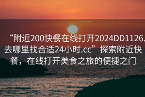 “附近200快餐在線打開(kāi)2024DD1126.去哪里找合適24小時(shí).cc”探索附近快餐，在線打開(kāi)美食之旅的便捷之門