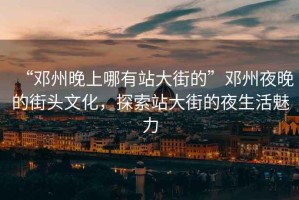 “鄧州晚上哪有站大街的”鄧州夜晚的街頭文化，探索站大街的夜生活魅力