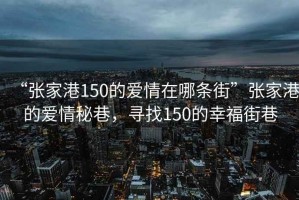 “張家港150的愛情在哪條街”張家港的愛情秘巷，尋找150的幸福街巷