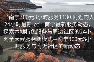 “南寧300元3小時(shí)服務(wù)1130.附近的人24小時(shí)最新.cc”南寧最新服務(wù)動(dòng)態(tài)，探索本地特色服務(wù)與周邊社區(qū)的24小時(shí)全天候服務(wù)新模式—南寧300元3小時(shí)服務(wù)與附近社區(qū)的新動(dòng)態(tài)
