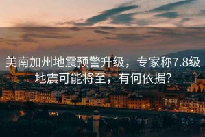 美南加州地震預(yù)警升級(jí)，專家稱7.8級(jí)地震可能將至，有何依據(jù)？
