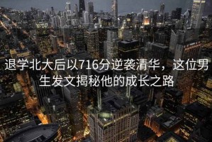 退學(xué)北大后以716分逆襲清華，這位男生發(fā)文揭秘他的成長(zhǎng)之路