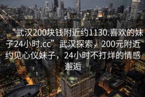 “武漢200塊錢附近約1130.喜歡的妹子24小時(shí).cc”武漢探索，200元附近約見心儀妹子，24小時(shí)不打烊的情感邂逅