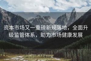 資本市場又一重磅新規(guī)落地，全面升級監(jiān)管體系，助力市場健康發(fā)展