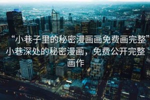 “小巷子里的秘密漫畫(huà)畫(huà)免費(fèi)畫(huà)完整”小巷深處的秘密漫畫(huà)，免費(fèi)公開(kāi)完整畫(huà)作