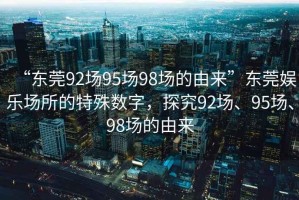 “東莞92場(chǎng)95場(chǎng)98場(chǎng)的由來(lái)”東莞娛樂(lè)場(chǎng)所的特殊數(shù)字，探究92場(chǎng)、95場(chǎng)、98場(chǎng)的由來(lái)